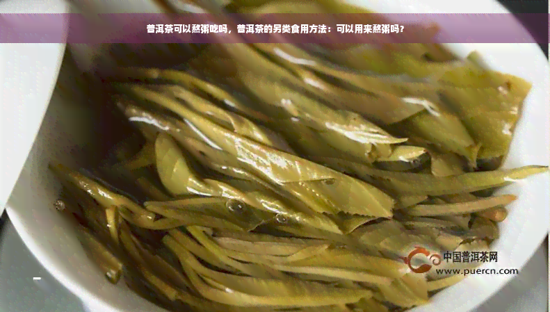 普洱茶可以熬粥吃吗，普洱茶的另类食用方法：可以用来熬粥吗？