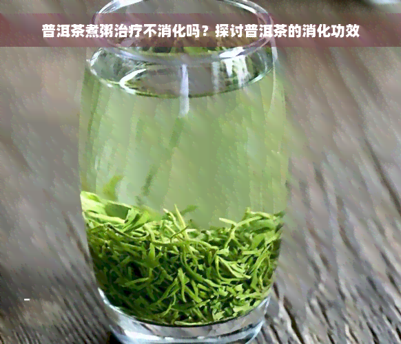 普洱茶煮粥治疗不消化吗？探讨普洱茶的消化功效