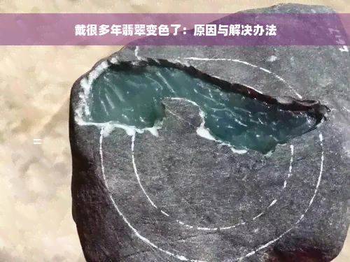 戴很多年翡翠变色了：原因与解决办法