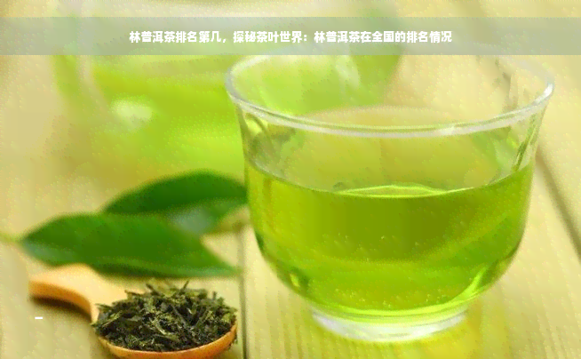 林普洱茶排名第几，探秘茶叶世界：林普洱茶在全国的排名情况