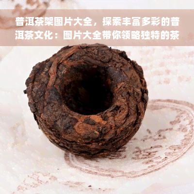 普洱茶架图片大全，探索丰富多彩的普洱茶文化：图片大全带你领略独特的茶架艺术