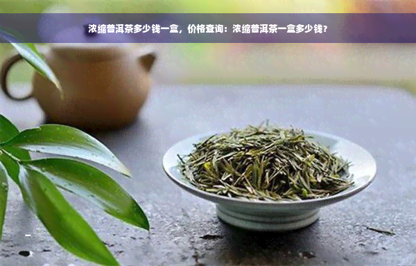 浓缩普洱茶多少钱一盒，价格查询：浓缩普洱茶一盒多少钱？