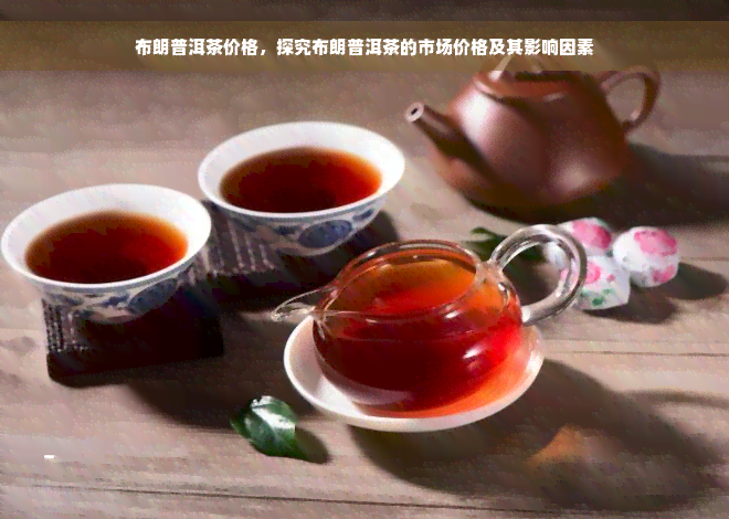 布朗普洱茶价格，探究布朗普洱茶的市场价格及其影响因素