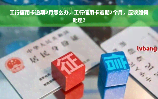 工行信用卡逾期2月怎么办，工行信用卡逾期2个月，应该如何处理？