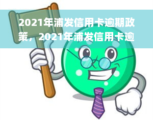 2021年浦发信用卡逾期政策，2021年浦发信用卡逾期政策解读与应对策略