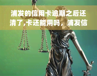 浦发的信用卡逾期之后还清了,卡还能用吗，浦发信用卡逾期后还款，卡片能否继续使用？