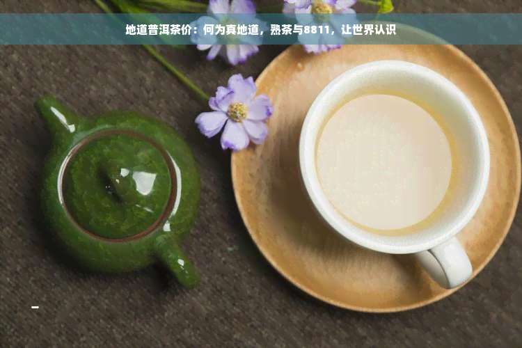 地道普洱茶价：何为真地道，熟茶与8811，让世界认识