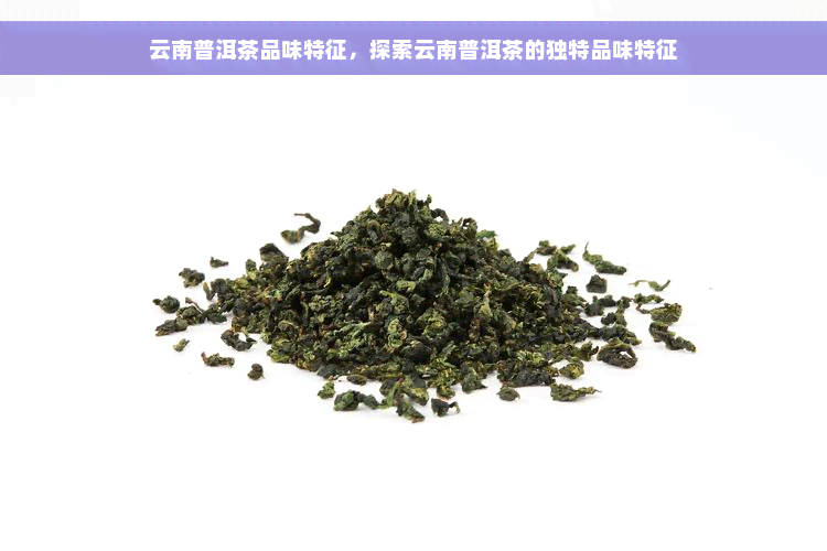 云南普洱茶品味特征，探索云南普洱茶的独特品味特征