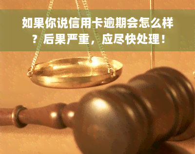 如果你说信用卡逾期会怎么样？后果严重，应尽快处理！