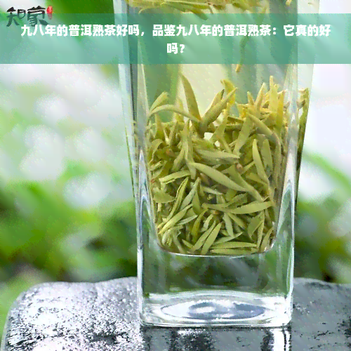 九八年的普洱熟茶好吗，品鉴九八年的普洱熟茶：它真的好吗？