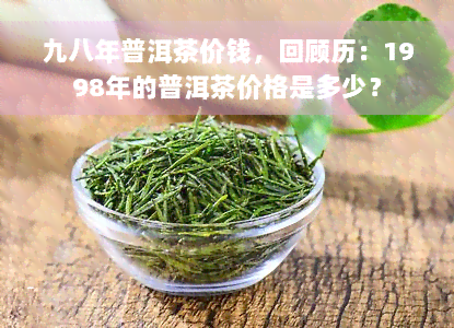 九八年普洱茶价钱，回顾历：1998年的普洱茶价格是多少？