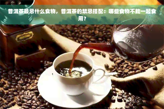 普洱茶最忌什么食物，普洱茶的禁忌搭配：哪些食物不能一起食用？