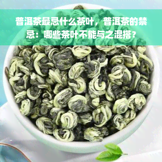 普洱茶最忌什么茶叶，普洱茶的禁忌：哪些茶叶不能与之混搭？