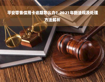 平安零售信用卡逾期怎么办？2021年新法规及处理方法解析