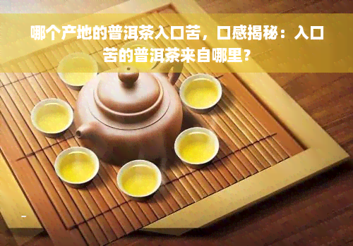 哪个产地的普洱茶入口苦，口感揭秘：入口苦的普洱茶来自哪里？