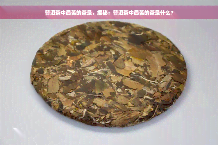 普洱茶中最苦的茶是，揭秘：普洱茶中最苦的茶是什么？