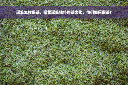 瑶族怎样喝茶，探索瑶族独特的茶文化：他们如何喝茶？