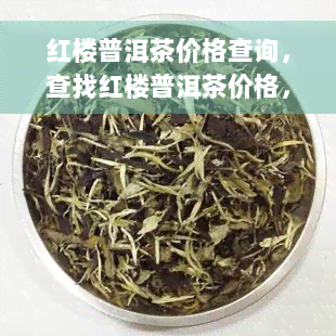 红楼普洱茶价格查询，查找红楼普洱茶价格，立即了解最新行情！