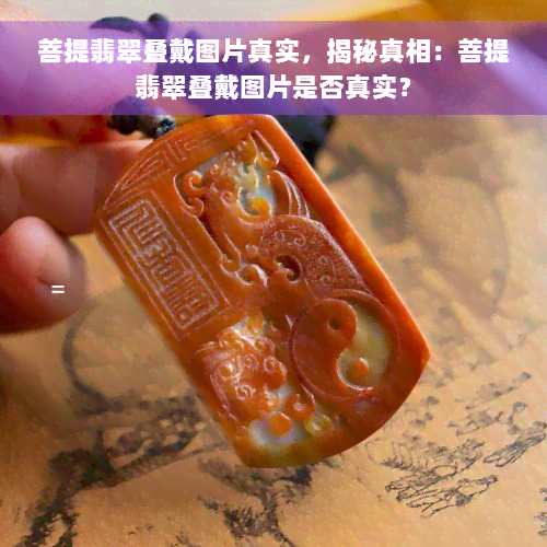 菩提翡翠叠戴图片真实，揭秘真相：菩提翡翠叠戴图片是否真实？