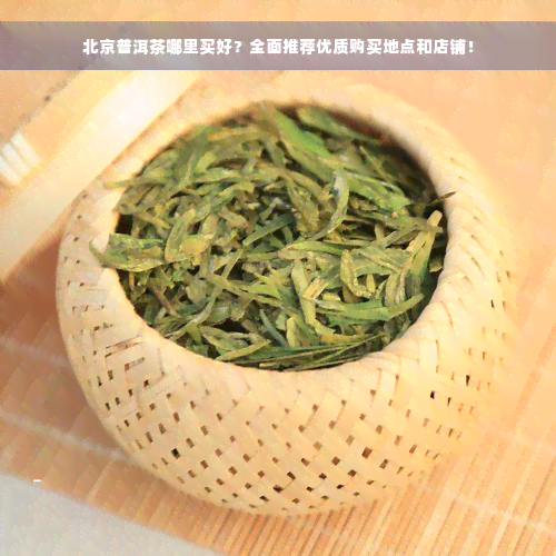 北京普洱茶哪里买好？全面推荐优质购买地点和店铺！