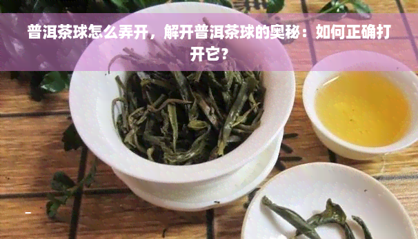 普洱茶球怎么弄开，解开普洱茶球的奥秘：如何正确打开它？