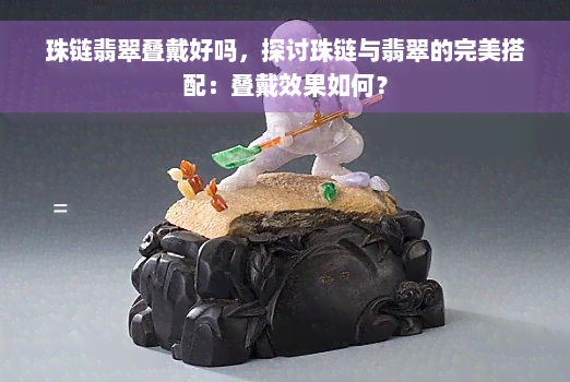 珠链翡翠叠戴好吗，探讨珠链与翡翠的完美搭配：叠戴效果如何？