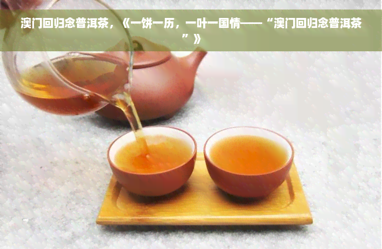 澳门回归念普洱茶，《一饼一历，一叶一国情——“澳门回归念普洱茶”》