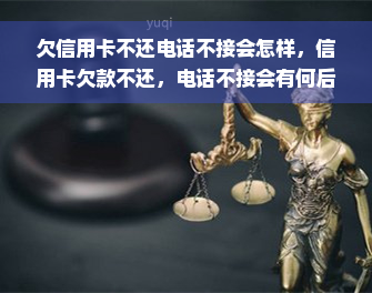 欠信用卡不还电话不接会怎样，信用卡欠款不还，电话不接会有何后果？