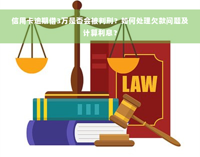 信用卡逾期借3万是否会被判刑？如何处理欠款问题及计算利息？