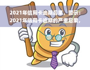 2021年信用卡逾期后果，警示：2021年信用卡逾期的严重后果，你不能忽视！