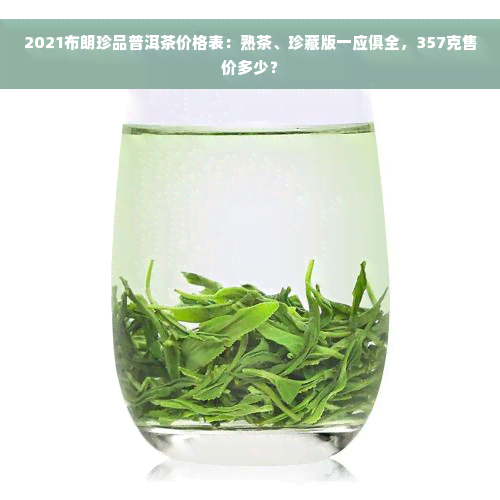 2021布朗珍品普洱茶价格表：熟茶、珍藏版一应俱全，357克售价多少？