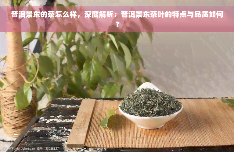 普洱景东的茶怎么样，深度解析：普洱景东茶叶的特点与品质如何？