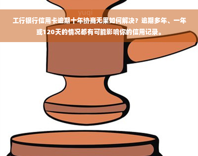 工行银行信用卡逾期十年协商无果如何解决？逾期多年、一年或120天的情况都有可能影响你的信用记录。