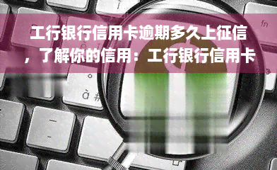 工行银行信用卡逾期多久上征信，了解你的信用：工行银行信用卡逾期多长时间会显示在个人征信报告中？