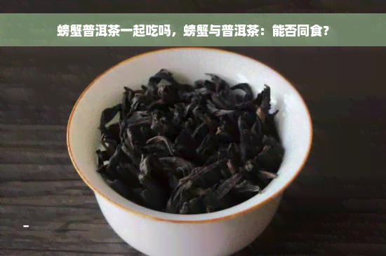 螃蟹普洱茶一起吃吗，螃蟹与普洱茶：能否同食？