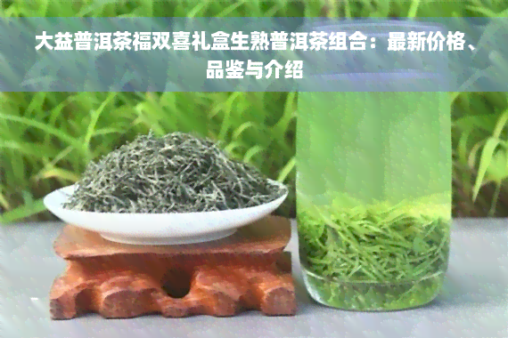 大益普洱茶福双喜礼盒生熟普洱茶组合：最新价格、品鉴与介绍