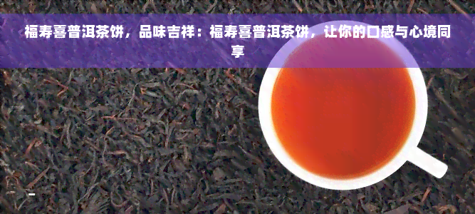 福寿喜普洱茶饼，品味吉祥：福寿喜普洱茶饼，让你的口感与心境同享