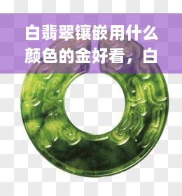 白翡翠镶嵌用什么颜色的金好看，白翡翠镶嵌：哪种金色最相宜？