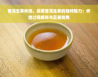 普洱生茶烘焙，探索普洱生茶的独特魅力：烘焙过程解析与品鉴指南