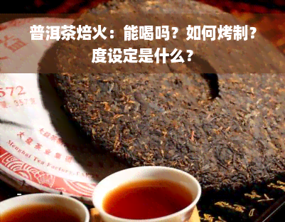 普洱茶焙火：能喝吗？如何烤制？度设定是什么？