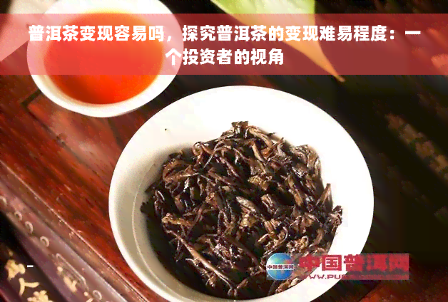 普洱茶变现容易吗，探究普洱茶的变现难易程度：一个投资者的视角