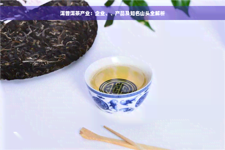 洱普洱茶产业：企业、、产品及知名山头全解析