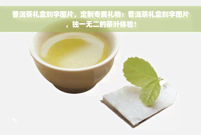 普洱茶礼盒刻字图片，定制专属礼物：普洱茶礼盒刻字图片，独一无二的茶叶体验！