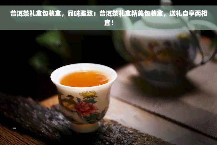 普洱茶礼盒包装盒，品味雅致：普洱茶礼盒精美包装盒，送礼自享两相宜！