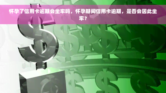 怀孕了信用卡逾期会坐牢吗，怀孕期间信用卡逾期，是否会因此坐牢？