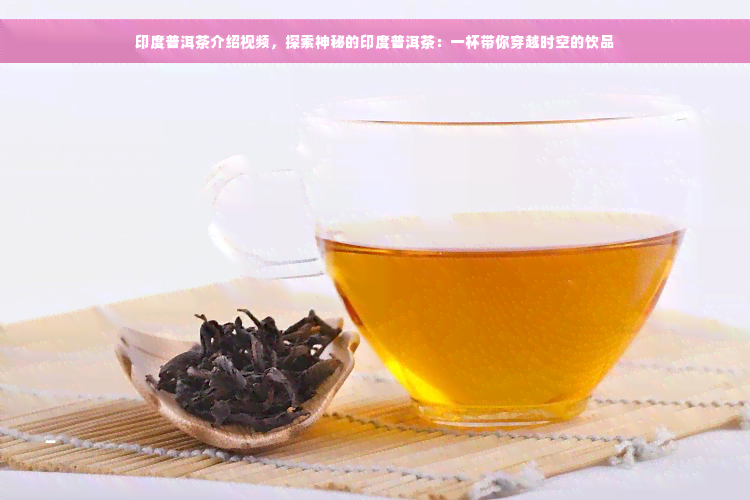 印度普洱茶介绍视频，探索神秘的印度普洱茶：一杯带你穿越时空的饮品