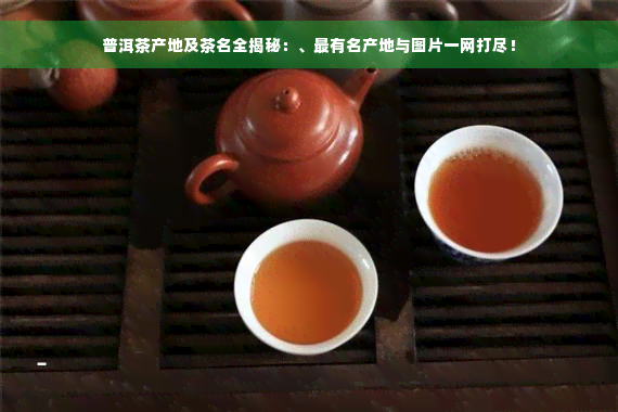 普洱茶产地及茶名全揭秘：、最有名产地与图片一网打尽！