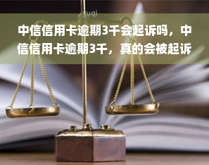 中信信用卡逾期3千会起诉吗，中信信用卡逾期3千，真的会被起诉吗？