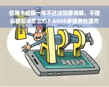 信用卡逾期一年不还法院要调解，不理会被起诉怎么办？6000多债务处理方式及影响解析