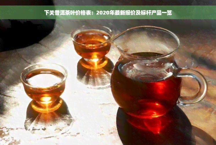 下关普洱茶叶价格表：2020年最新报价及标杆产品一览